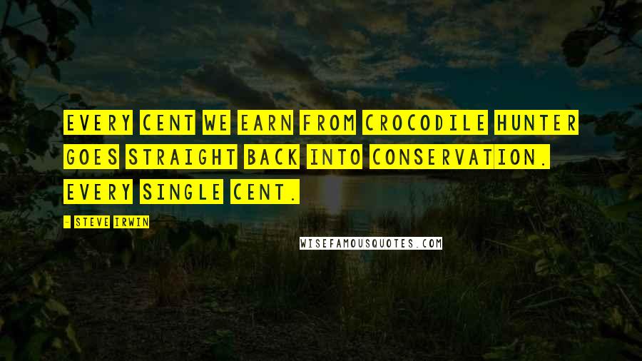 Steve Irwin Quotes: Every cent we earn from Crocodile Hunter goes straight back into conservation. Every single cent.