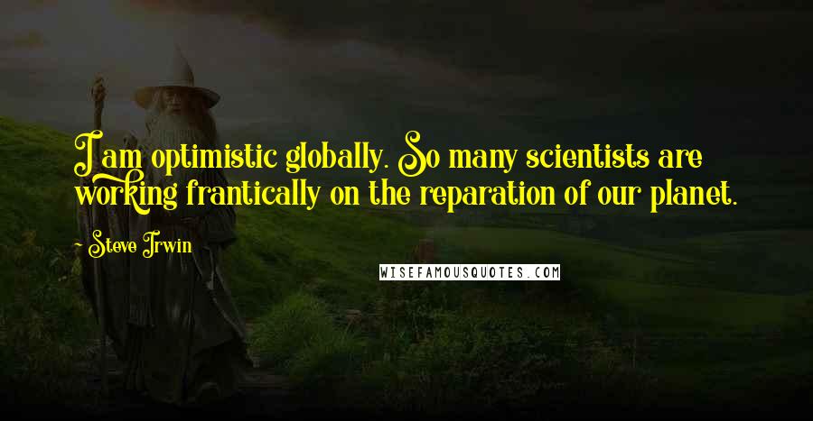 Steve Irwin Quotes: I am optimistic globally. So many scientists are working frantically on the reparation of our planet.