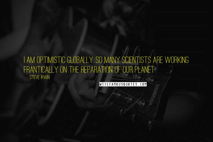 Steve Irwin Quotes: I am optimistic globally. So many scientists are working frantically on the reparation of our planet.