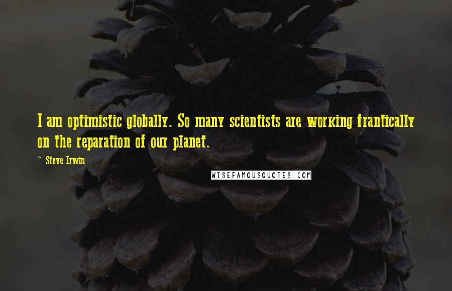 Steve Irwin Quotes: I am optimistic globally. So many scientists are working frantically on the reparation of our planet.