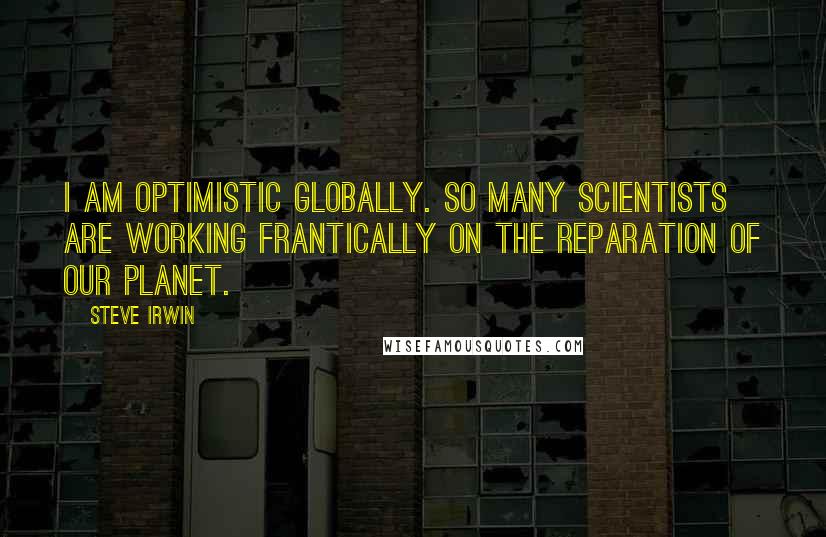 Steve Irwin Quotes: I am optimistic globally. So many scientists are working frantically on the reparation of our planet.