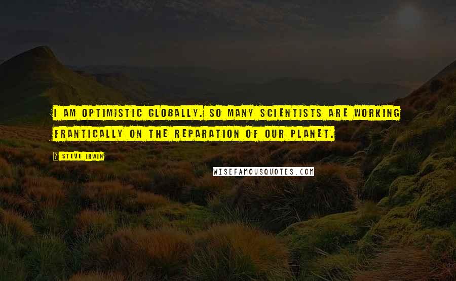 Steve Irwin Quotes: I am optimistic globally. So many scientists are working frantically on the reparation of our planet.