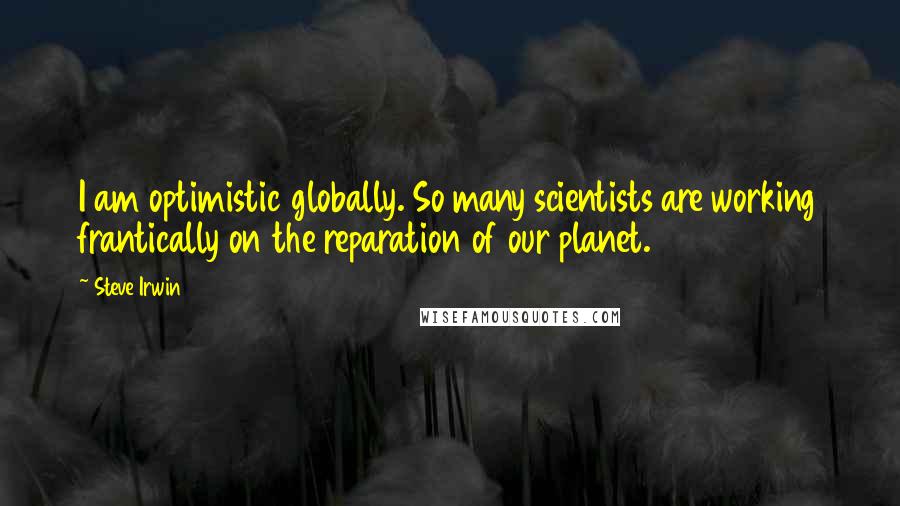 Steve Irwin Quotes: I am optimistic globally. So many scientists are working frantically on the reparation of our planet.