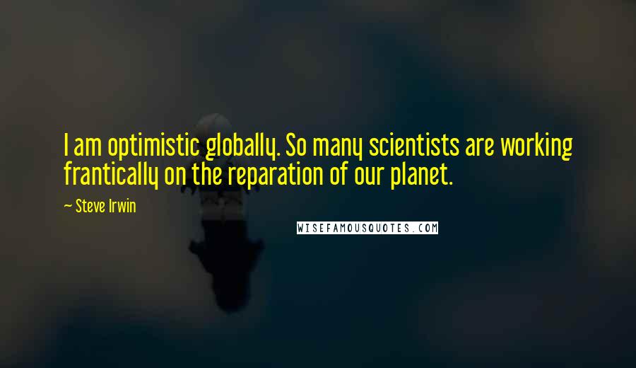 Steve Irwin Quotes: I am optimistic globally. So many scientists are working frantically on the reparation of our planet.