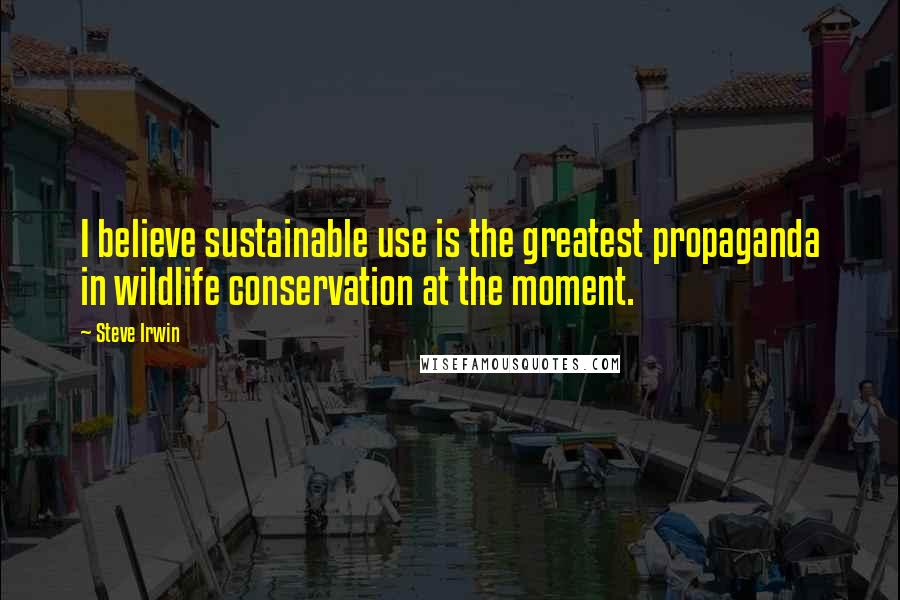 Steve Irwin Quotes: I believe sustainable use is the greatest propaganda in wildlife conservation at the moment.