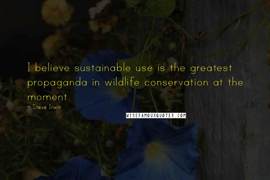 Steve Irwin Quotes: I believe sustainable use is the greatest propaganda in wildlife conservation at the moment.