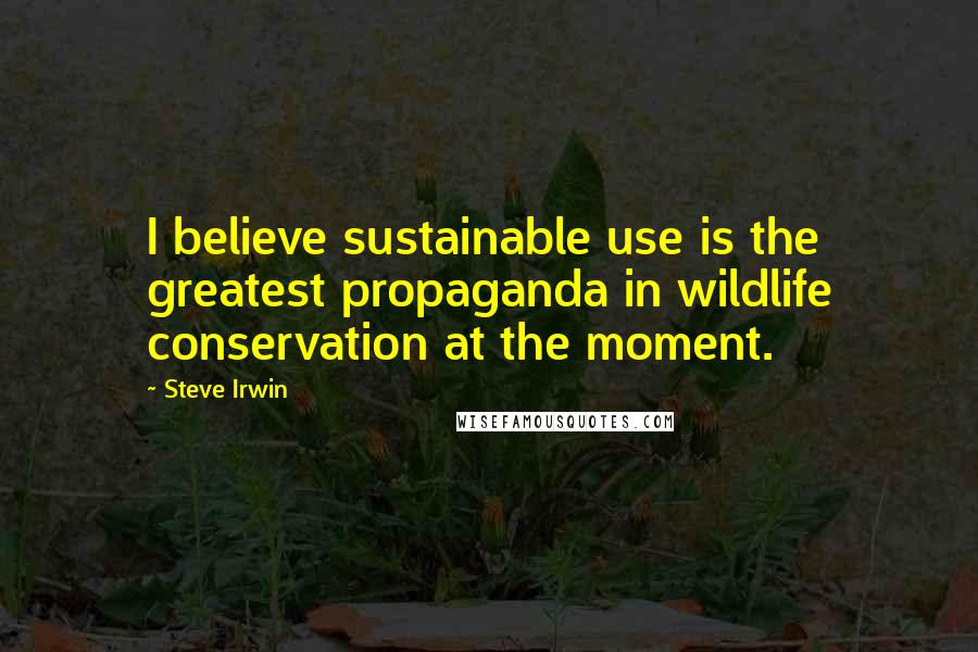 Steve Irwin Quotes: I believe sustainable use is the greatest propaganda in wildlife conservation at the moment.