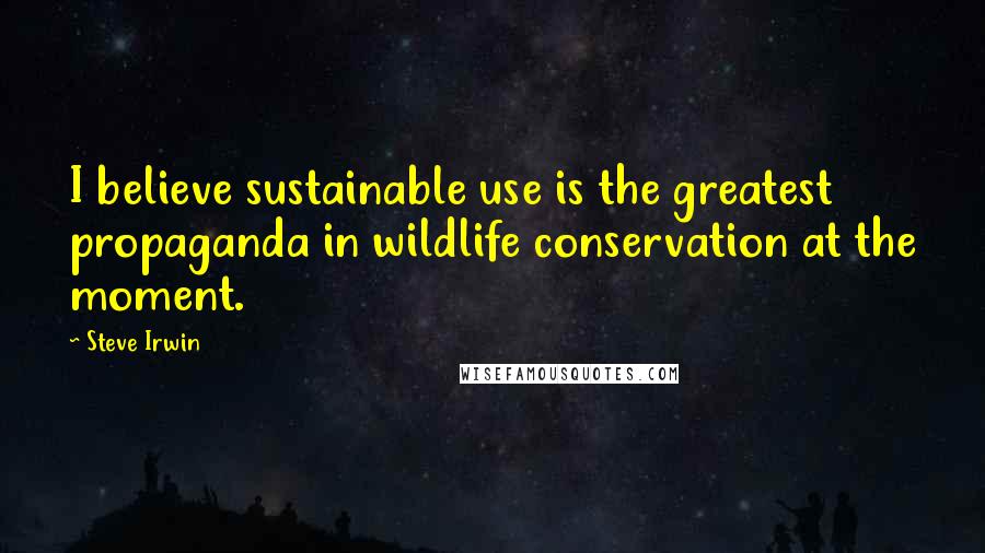 Steve Irwin Quotes: I believe sustainable use is the greatest propaganda in wildlife conservation at the moment.