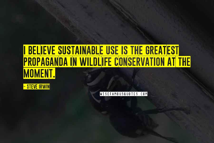 Steve Irwin Quotes: I believe sustainable use is the greatest propaganda in wildlife conservation at the moment.