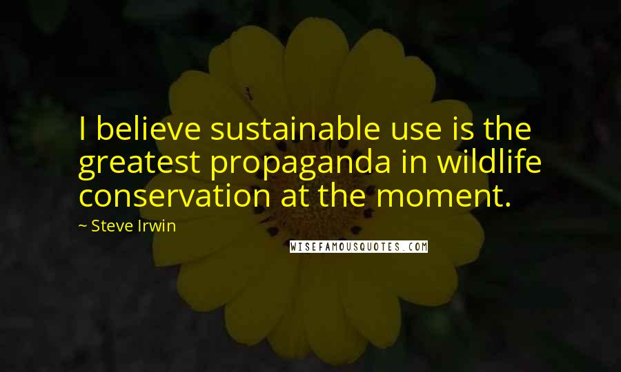 Steve Irwin Quotes: I believe sustainable use is the greatest propaganda in wildlife conservation at the moment.