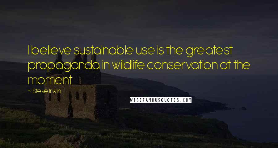 Steve Irwin Quotes: I believe sustainable use is the greatest propaganda in wildlife conservation at the moment.