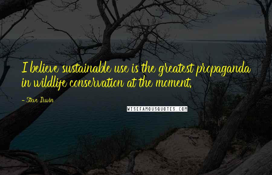 Steve Irwin Quotes: I believe sustainable use is the greatest propaganda in wildlife conservation at the moment.