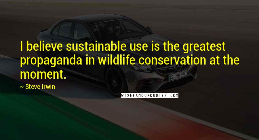 Steve Irwin Quotes: I believe sustainable use is the greatest propaganda in wildlife conservation at the moment.