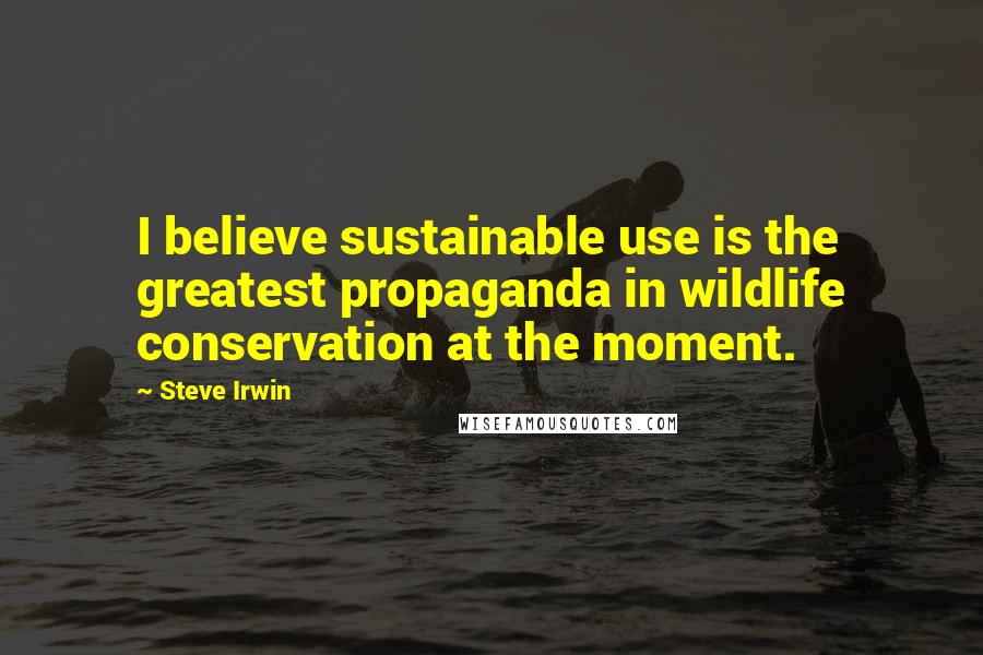 Steve Irwin Quotes: I believe sustainable use is the greatest propaganda in wildlife conservation at the moment.