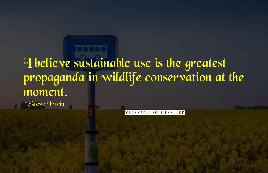 Steve Irwin Quotes: I believe sustainable use is the greatest propaganda in wildlife conservation at the moment.