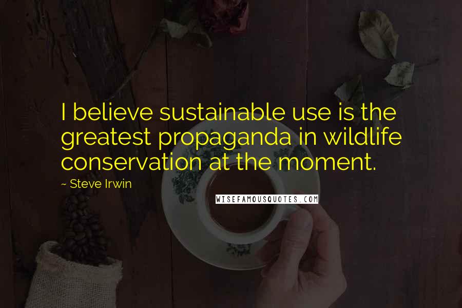 Steve Irwin Quotes: I believe sustainable use is the greatest propaganda in wildlife conservation at the moment.