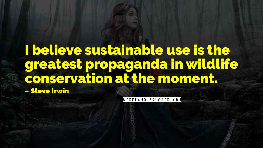 Steve Irwin Quotes: I believe sustainable use is the greatest propaganda in wildlife conservation at the moment.