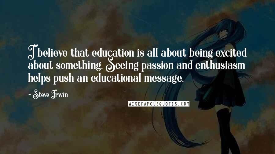 Steve Irwin Quotes: I believe that education is all about being excited about something. Seeing passion and enthusiasm helps push an educational message.