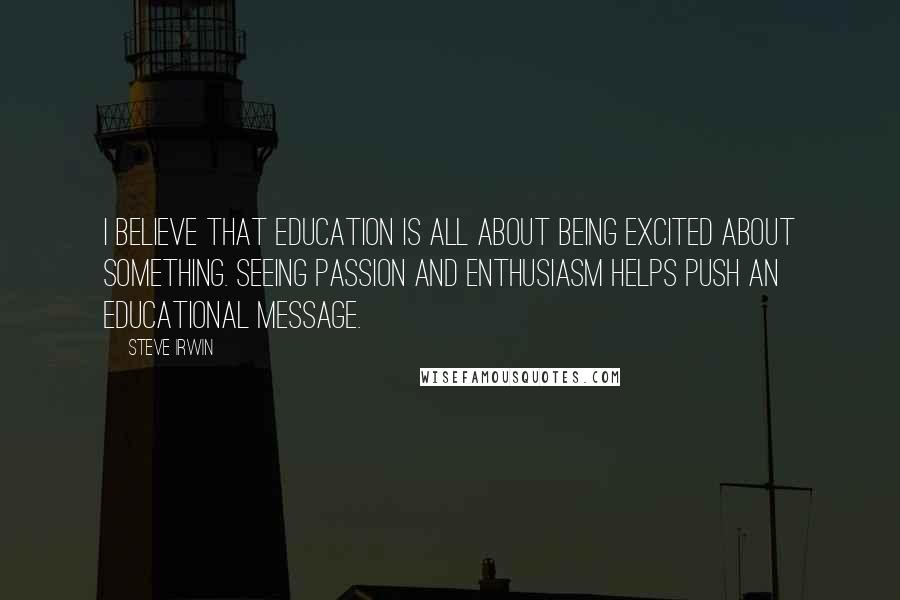 Steve Irwin Quotes: I believe that education is all about being excited about something. Seeing passion and enthusiasm helps push an educational message.