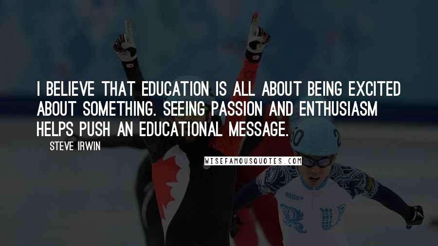 Steve Irwin Quotes: I believe that education is all about being excited about something. Seeing passion and enthusiasm helps push an educational message.