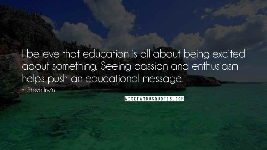 Steve Irwin Quotes: I believe that education is all about being excited about something. Seeing passion and enthusiasm helps push an educational message.