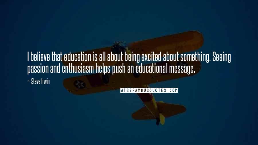 Steve Irwin Quotes: I believe that education is all about being excited about something. Seeing passion and enthusiasm helps push an educational message.