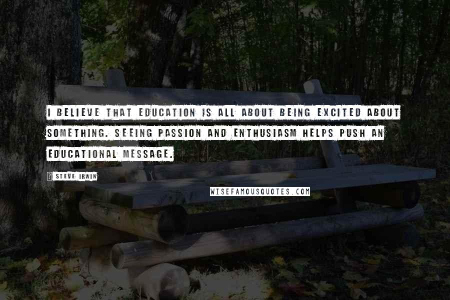 Steve Irwin Quotes: I believe that education is all about being excited about something. Seeing passion and enthusiasm helps push an educational message.