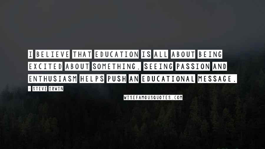 Steve Irwin Quotes: I believe that education is all about being excited about something. Seeing passion and enthusiasm helps push an educational message.