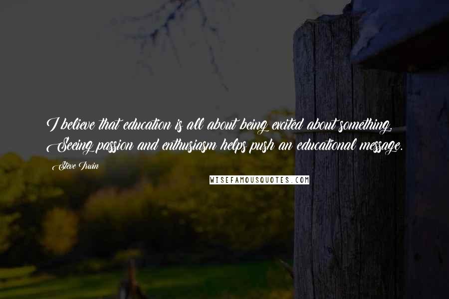 Steve Irwin Quotes: I believe that education is all about being excited about something. Seeing passion and enthusiasm helps push an educational message.