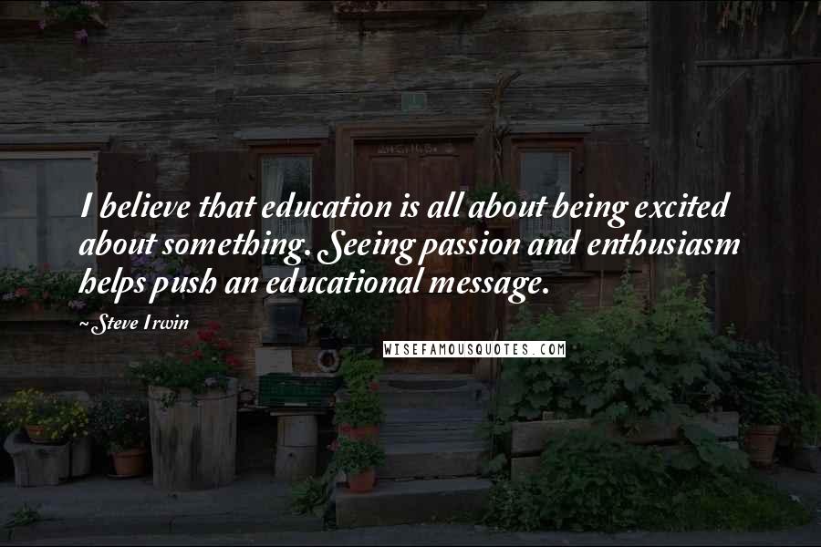 Steve Irwin Quotes: I believe that education is all about being excited about something. Seeing passion and enthusiasm helps push an educational message.