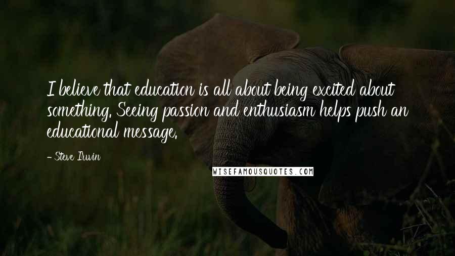 Steve Irwin Quotes: I believe that education is all about being excited about something. Seeing passion and enthusiasm helps push an educational message.