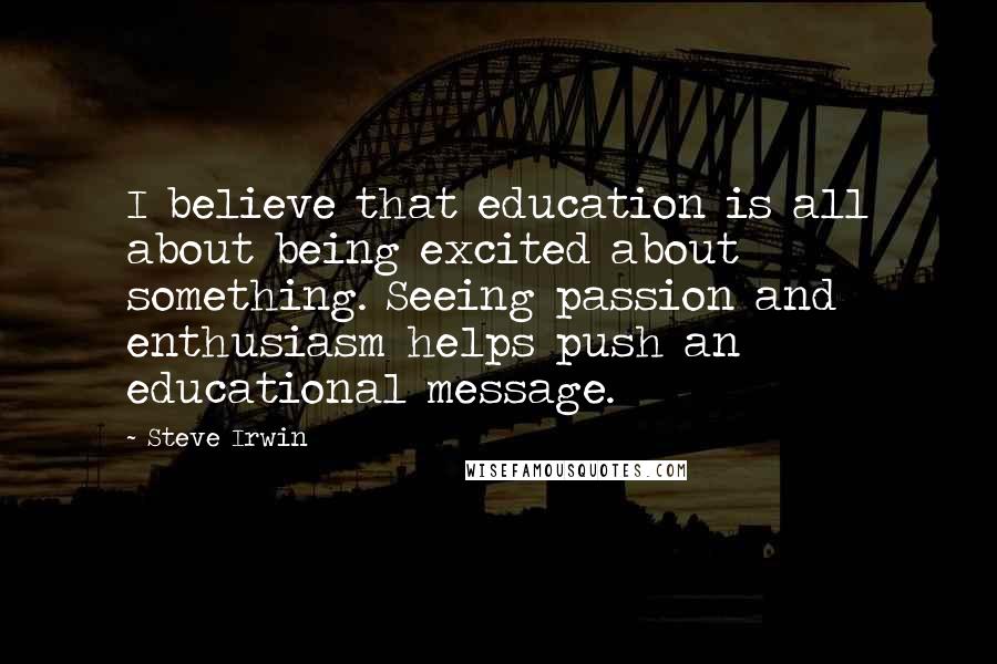 Steve Irwin Quotes: I believe that education is all about being excited about something. Seeing passion and enthusiasm helps push an educational message.