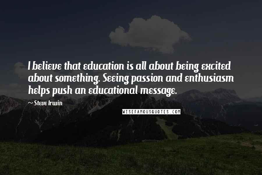 Steve Irwin Quotes: I believe that education is all about being excited about something. Seeing passion and enthusiasm helps push an educational message.