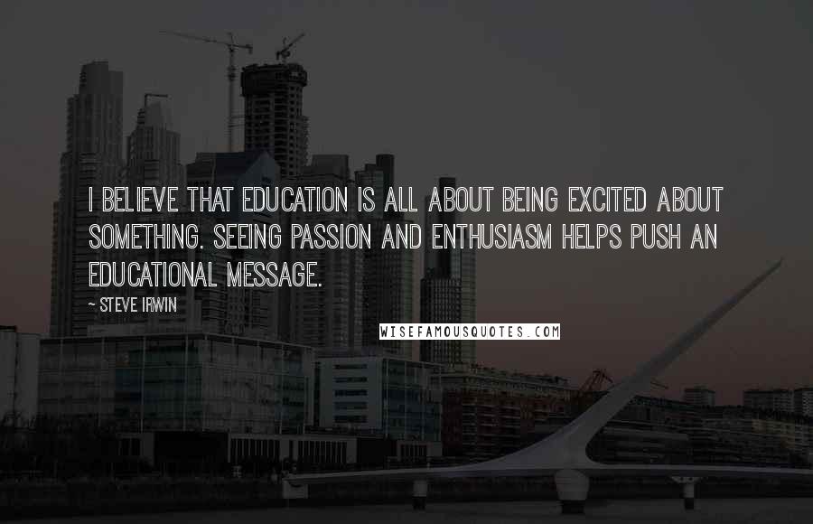 Steve Irwin Quotes: I believe that education is all about being excited about something. Seeing passion and enthusiasm helps push an educational message.