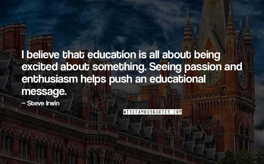 Steve Irwin Quotes: I believe that education is all about being excited about something. Seeing passion and enthusiasm helps push an educational message.