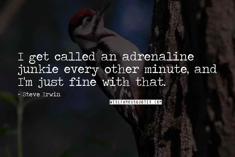 Steve Irwin Quotes: I get called an adrenaline junkie every other minute, and I'm just fine with that.