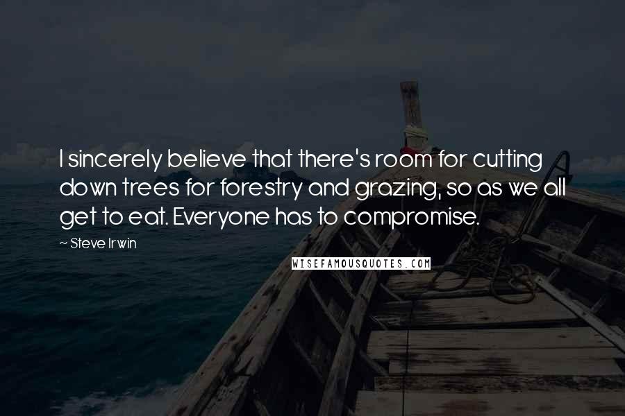 Steve Irwin Quotes: I sincerely believe that there's room for cutting down trees for forestry and grazing, so as we all get to eat. Everyone has to compromise.