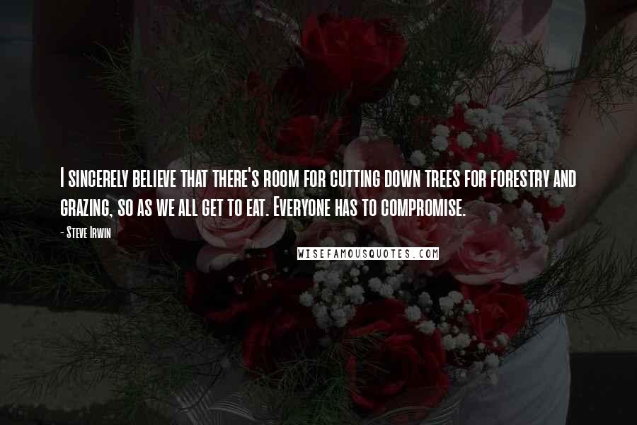 Steve Irwin Quotes: I sincerely believe that there's room for cutting down trees for forestry and grazing, so as we all get to eat. Everyone has to compromise.
