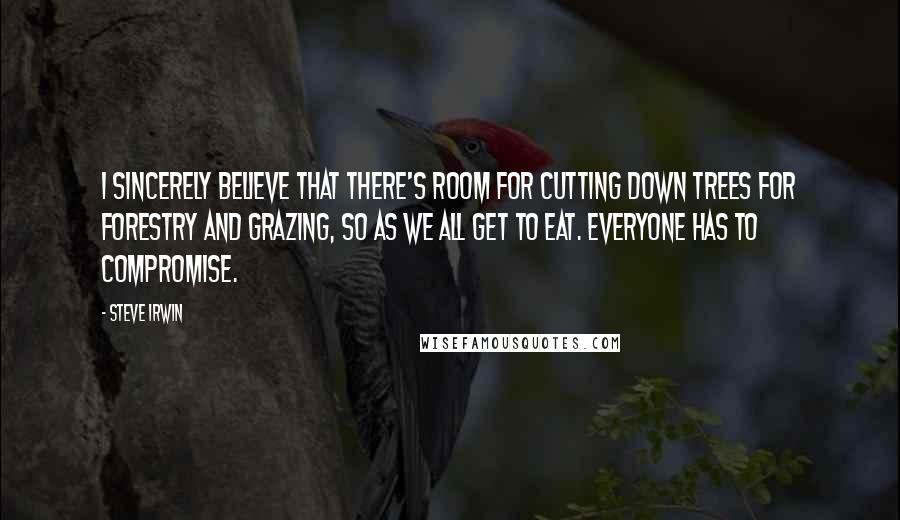 Steve Irwin Quotes: I sincerely believe that there's room for cutting down trees for forestry and grazing, so as we all get to eat. Everyone has to compromise.