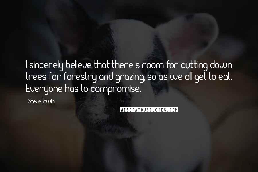 Steve Irwin Quotes: I sincerely believe that there's room for cutting down trees for forestry and grazing, so as we all get to eat. Everyone has to compromise.