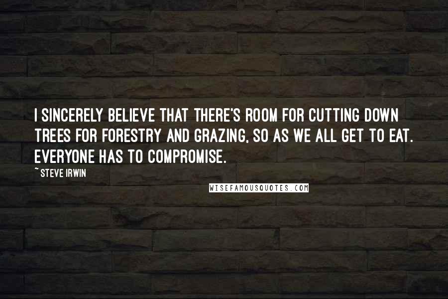 Steve Irwin Quotes: I sincerely believe that there's room for cutting down trees for forestry and grazing, so as we all get to eat. Everyone has to compromise.