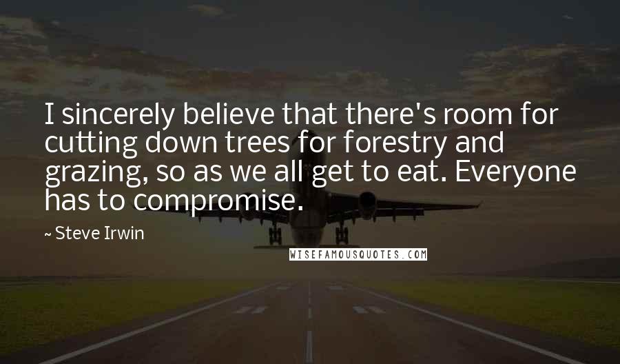 Steve Irwin Quotes: I sincerely believe that there's room for cutting down trees for forestry and grazing, so as we all get to eat. Everyone has to compromise.