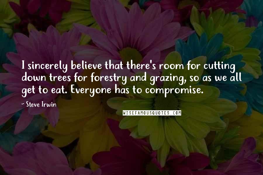 Steve Irwin Quotes: I sincerely believe that there's room for cutting down trees for forestry and grazing, so as we all get to eat. Everyone has to compromise.