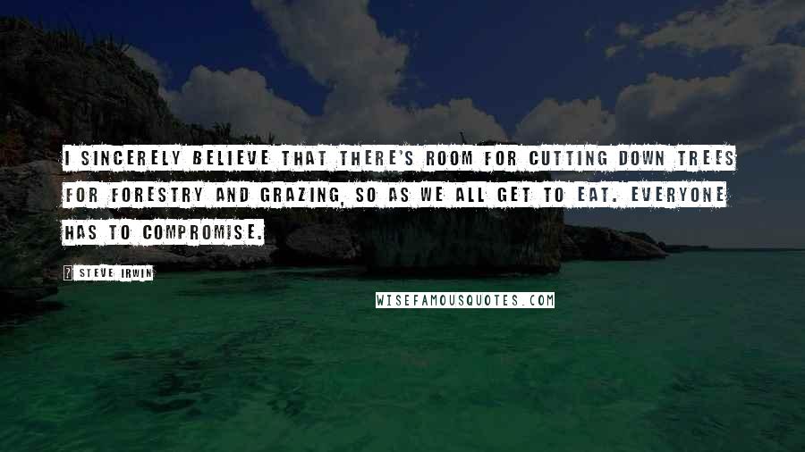 Steve Irwin Quotes: I sincerely believe that there's room for cutting down trees for forestry and grazing, so as we all get to eat. Everyone has to compromise.