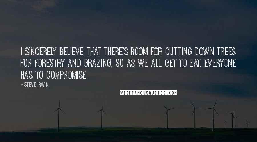 Steve Irwin Quotes: I sincerely believe that there's room for cutting down trees for forestry and grazing, so as we all get to eat. Everyone has to compromise.