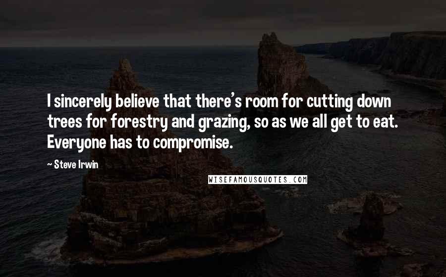 Steve Irwin Quotes: I sincerely believe that there's room for cutting down trees for forestry and grazing, so as we all get to eat. Everyone has to compromise.