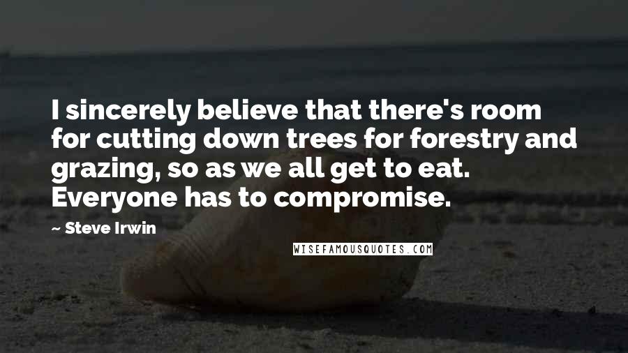 Steve Irwin Quotes: I sincerely believe that there's room for cutting down trees for forestry and grazing, so as we all get to eat. Everyone has to compromise.