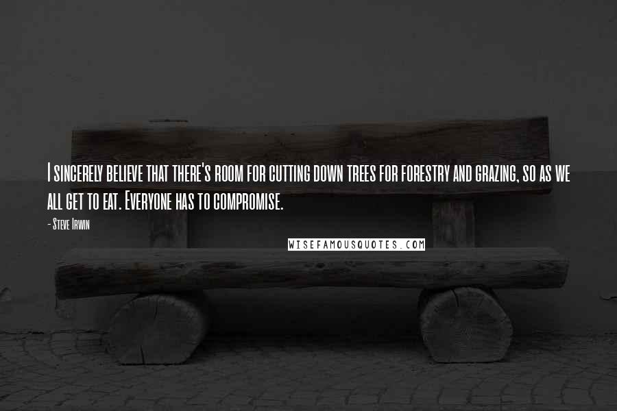 Steve Irwin Quotes: I sincerely believe that there's room for cutting down trees for forestry and grazing, so as we all get to eat. Everyone has to compromise.