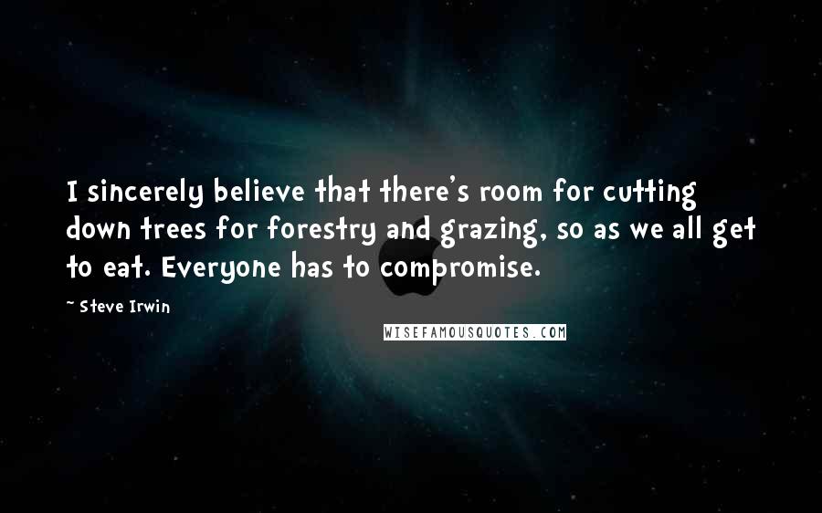 Steve Irwin Quotes: I sincerely believe that there's room for cutting down trees for forestry and grazing, so as we all get to eat. Everyone has to compromise.