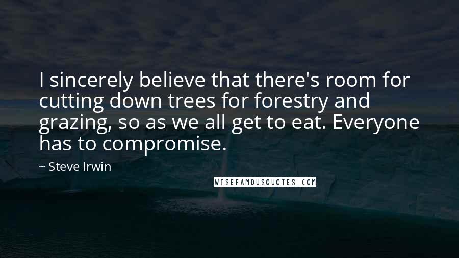 Steve Irwin Quotes: I sincerely believe that there's room for cutting down trees for forestry and grazing, so as we all get to eat. Everyone has to compromise.